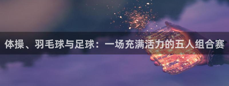 yy易游官网下载招商电话号码是多少啊：体操、羽毛球与