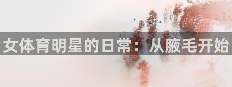 yy易游官网下载联系电话：女体育明星的日常：从腋毛开