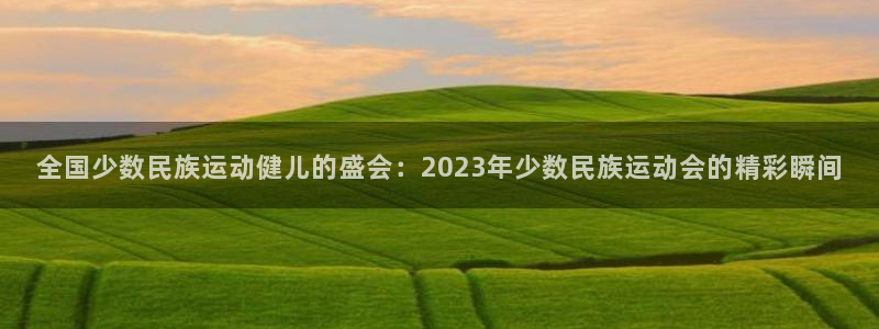 yy易游官网下载平台注册：全国少数民族运动健儿的盛会：202