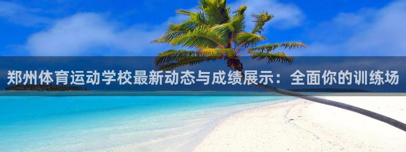 yy易游体育贴吧：郑州体育运动学校最新动态与成绩展示：全面你