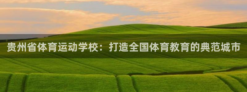  yy易游体育贴吧最新消息：贵州省体育运动学校：打造全国体育教